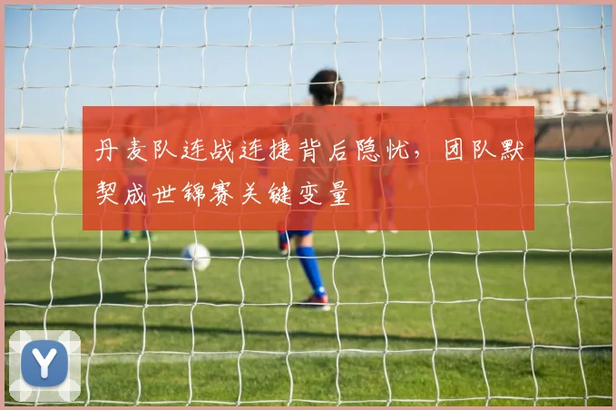 丹麦队连战连捷背后隐忧，团队默契成世锦赛关键变量