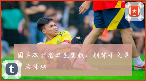 国乒双打名单生变数，削球手之争暗流涌动