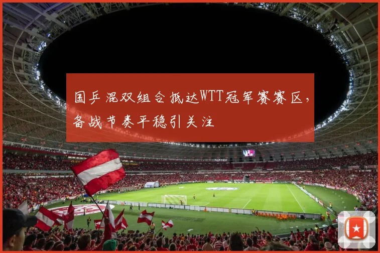国乒混双组合抵达WTT冠军赛赛区，备战节奏平稳引关注