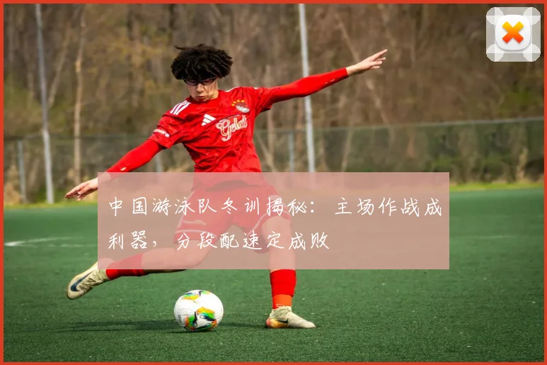 中国游泳队冬训揭秘：主场作战成利器，分段配速定成败