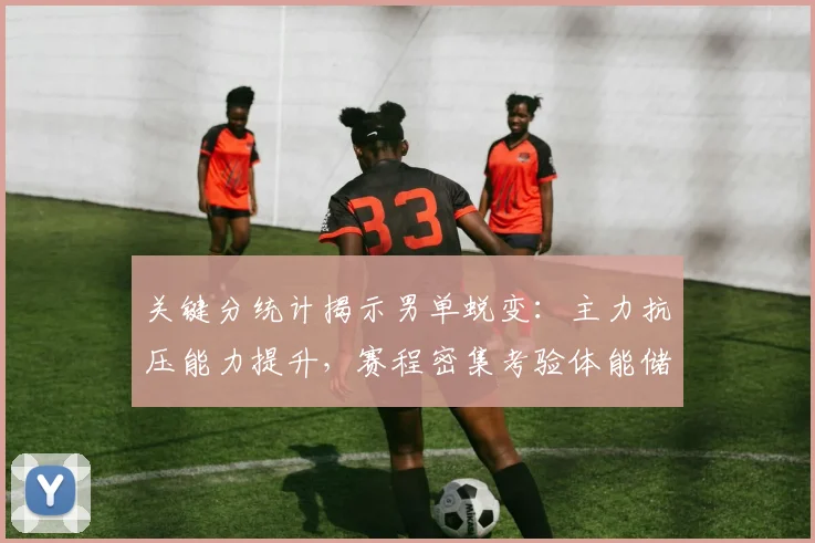 关键分统计揭示男单蜕变：主力抗压能力提升，赛程密集考验体能储备