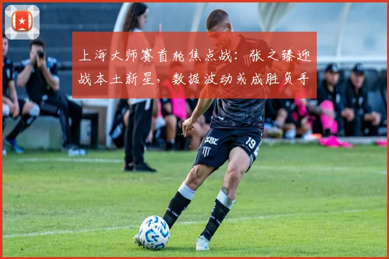 上海大师赛首轮焦点战：张之臻迎战本土新星，数据波动或成胜负手