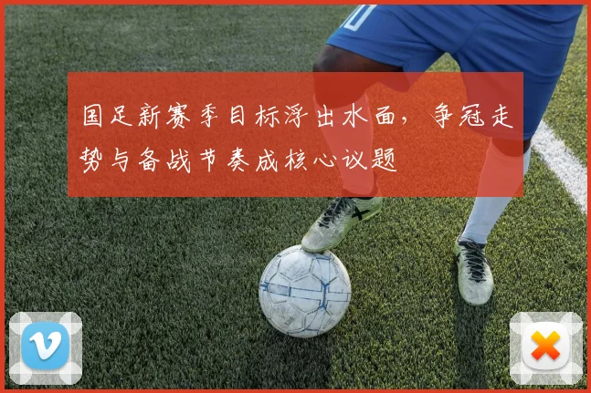 国足新赛季目标浮出水面，争冠走势与备战节奏成核心议题