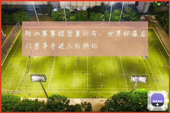 附加赛赛程密集公布，世界杯最后门票争夺进入白热化