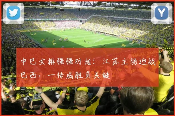 中巴女排强强对话：江苏主场迎战巴西，一传成胜负关键