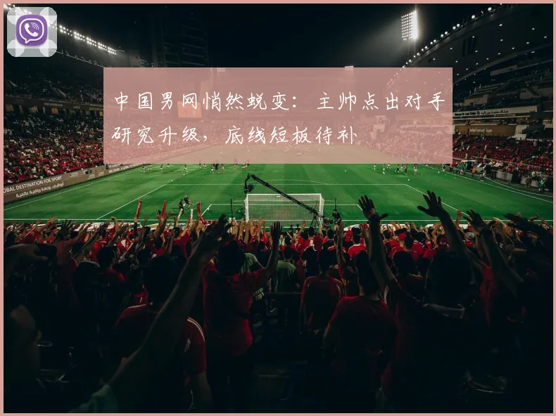 中国男网悄然蜕变：主帅点出对手研究升级，底线短板待补
