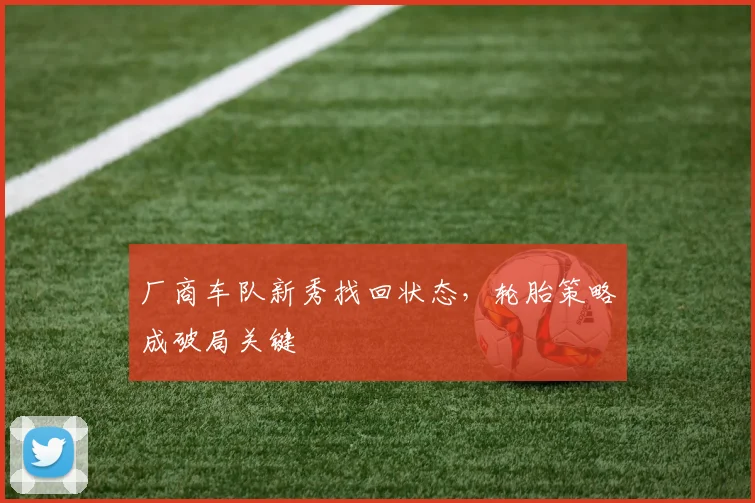 厂商车队新秀找回状态，轮胎策略成破局关键