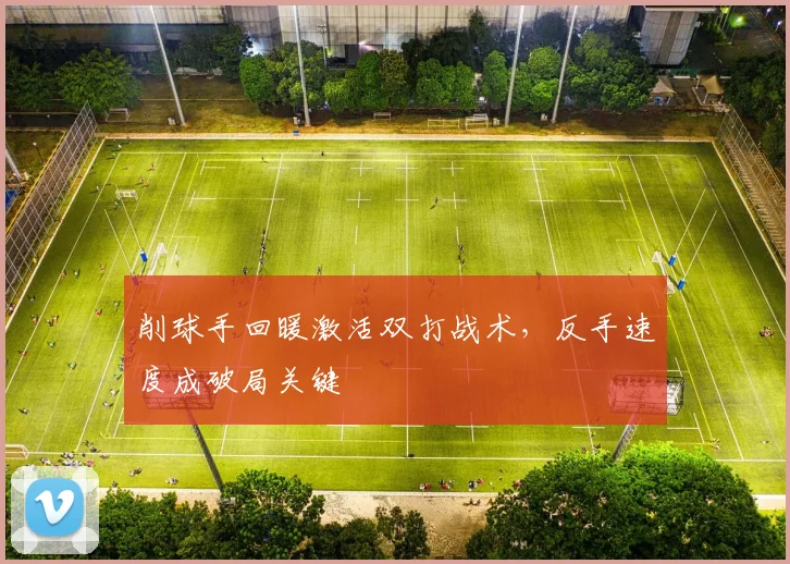 削球手回暖激活双打战术，反手速度成破局关键