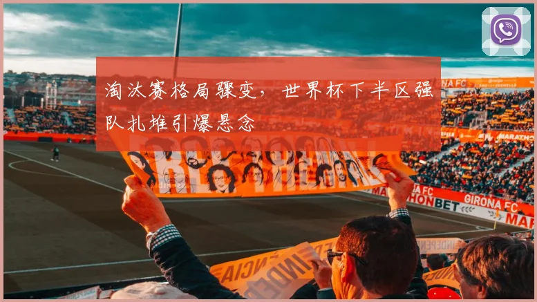 淘汰赛格局骤变，世界杯下半区强队扎堆引爆悬念