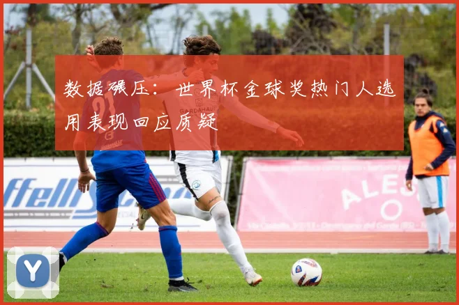 数据碾压：世界杯金球奖热门人选用表现回应质疑