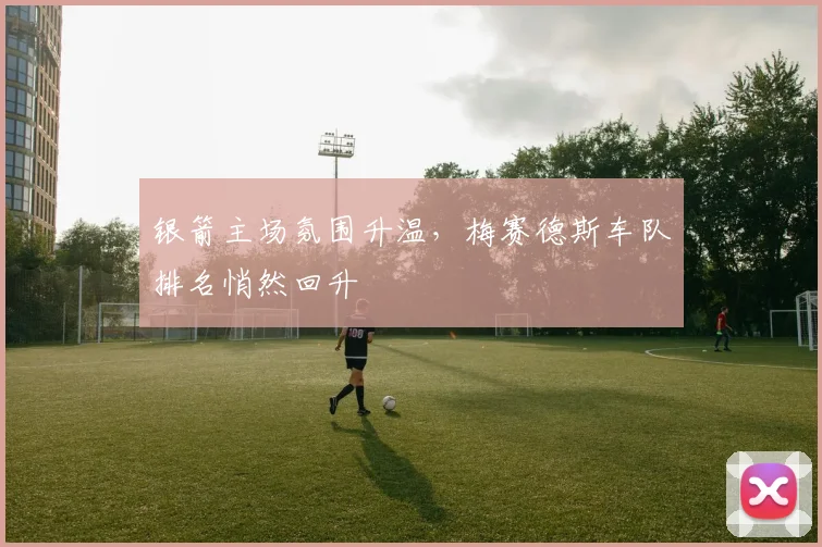银箭主场氛围升温，梅赛德斯车队排名悄然回升