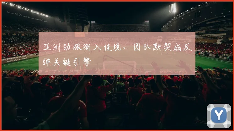 亚洲劲旅渐入佳境，团队默契成反弹关键引擎