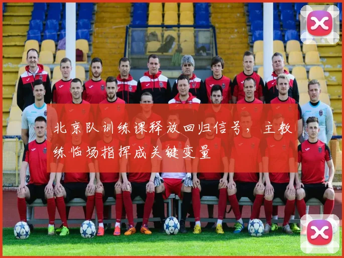 北京队训练课释放回归信号，主教练临场指挥成关键变量