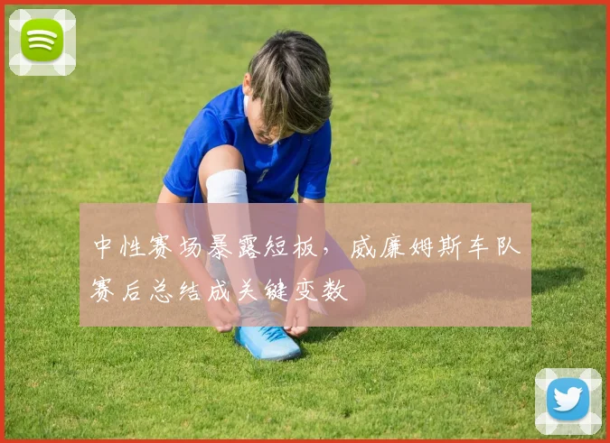 中性赛场暴露短板，威廉姆斯车队赛后总结成关键变数