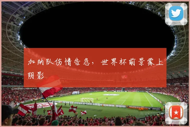 加纳队伤情告急，世界杯前景蒙上阴影