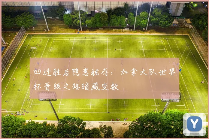 四连胜后隐患犹存，加拿大队世界杯晋级之路暗藏变数