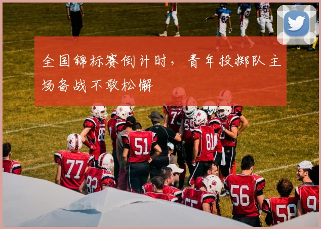 全国锦标赛倒计时，青年投掷队主场备战不敢松懈
