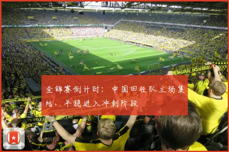 全锦赛倒计时：中国田径队主场集结，平稳进入冲刺阶段