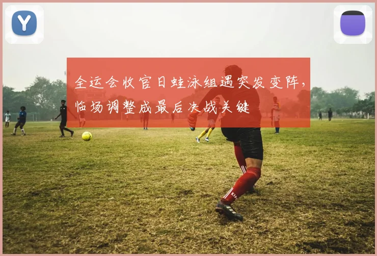 全运会收官日蛙泳组遇突发变阵，临场调整成最后决战关键