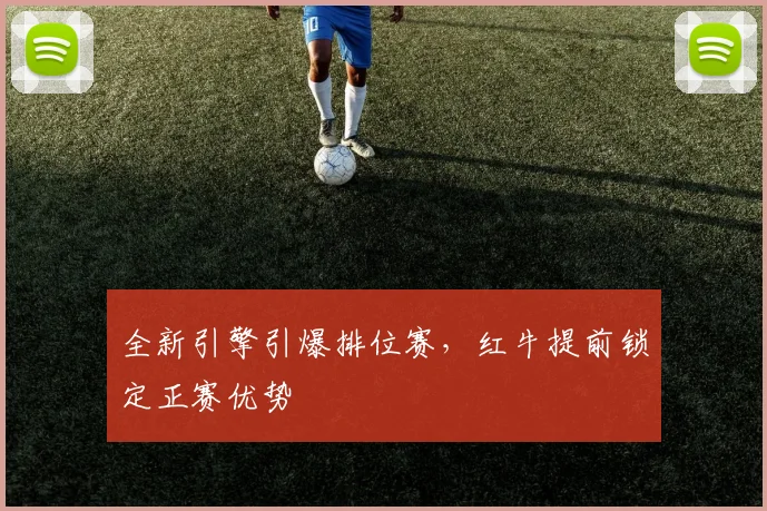 全新引擎引爆排位赛，红牛提前锁定正赛优势