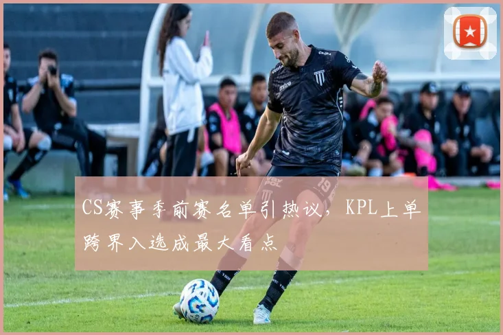 CS赛事季前赛名单引热议，KPL上单跨界入选成最大看点