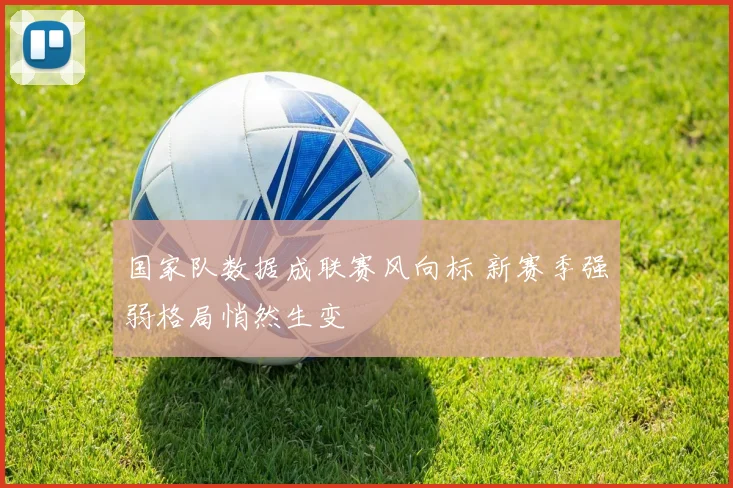 国家队数据成联赛风向标 新赛季强弱格局悄然生变