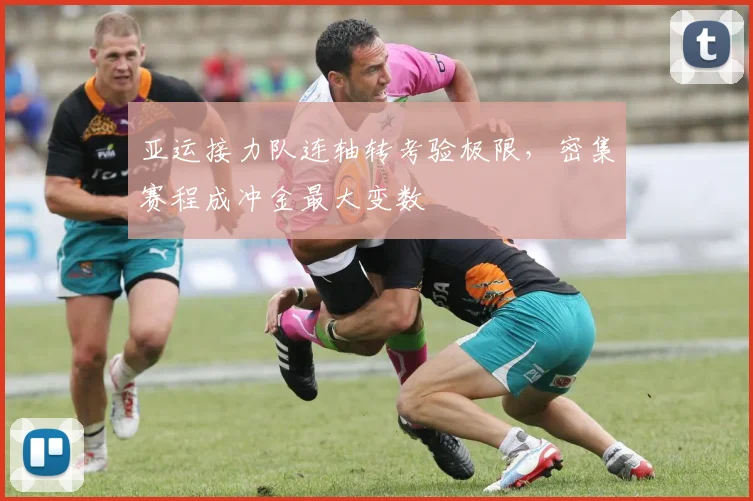 亚运接力队连轴转考验极限，密集赛程成冲金最大变数