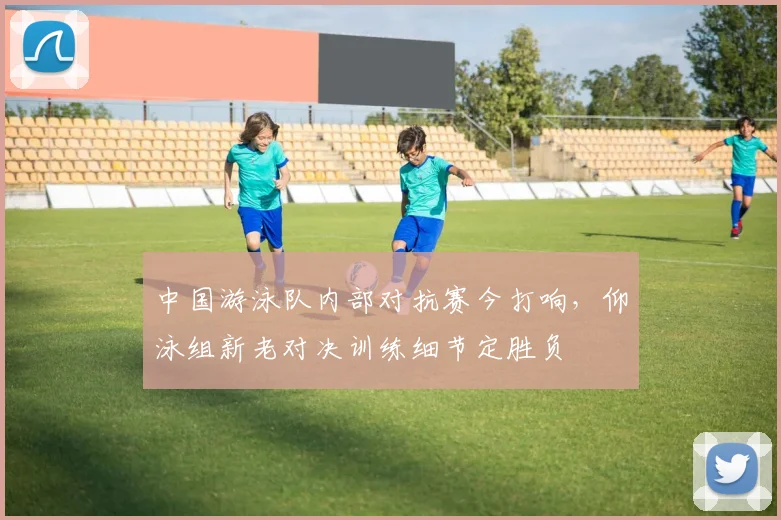 中国游泳队内部对抗赛今打响，仰泳组新老对决训练细节定胜负
