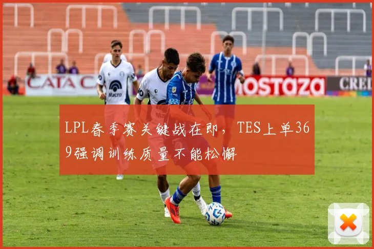 LPL春季赛关键战在即，TES上单369强调训练质量不能松懈