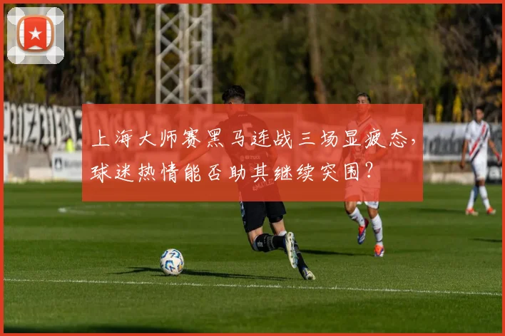 上海大师赛黑马连战三场显疲态，球迷热情能否助其继续突围？
