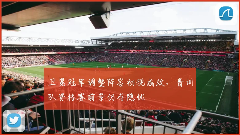 卫冕冠军调整阵容初现成效，青训队资格赛前景仍存隐忧