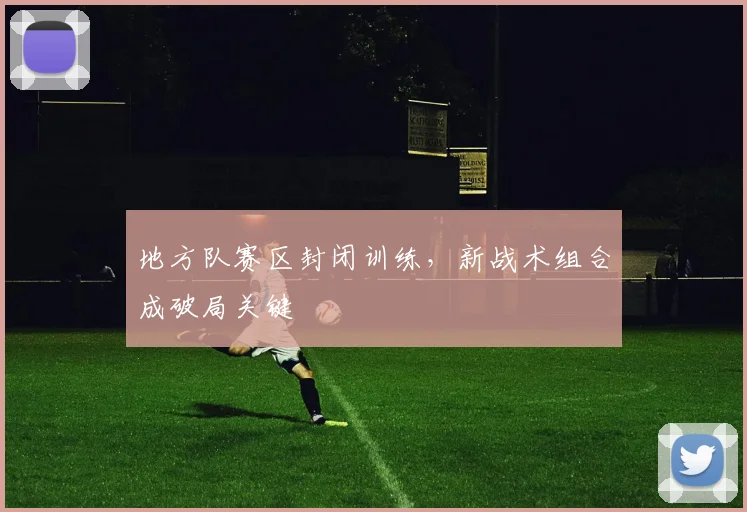 地方队赛区封闭训练，新战术组合成破局关键