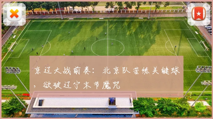 京辽大战前奏：北京队苦练关键球，欲破辽宁末节魔咒