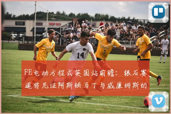 FE电动方程式英国站前瞻：银石赛道将见证阿斯顿马丁与威廉姆斯的主场荣誉之战