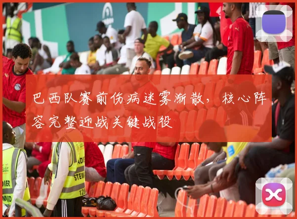 巴西队赛前伤病迷雾渐散，核心阵容完整迎战关键战役