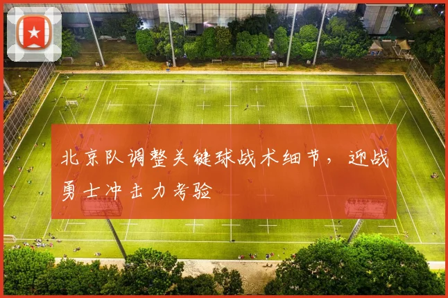 北京队调整关键球战术细节，迎战勇士冲击力考验