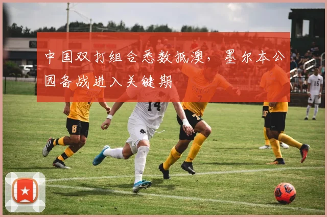 中国双打组合悉数抵澳，墨尔本公园备战进入关键期
