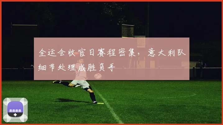 全运会收官日赛程密集，意大利队细节处理成胜负手